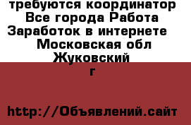 требуются координатор - Все города Работа » Заработок в интернете   . Московская обл.,Жуковский г.